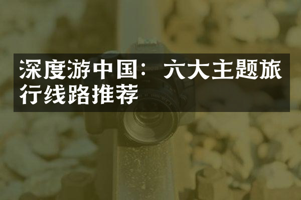 深度游中国：六大主题旅行线路推荐