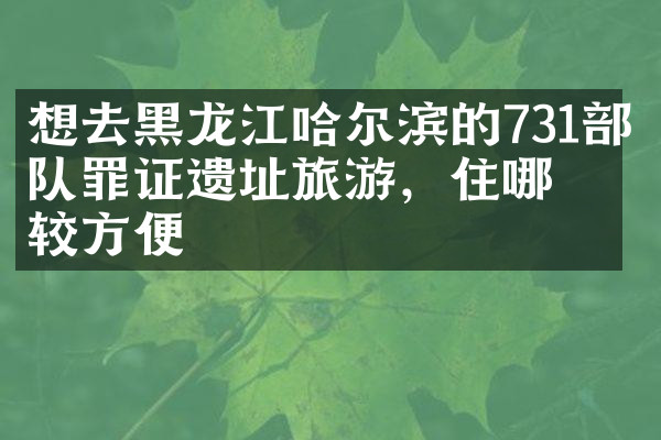 想去黑龙江哈尔滨的731部队罪证遗址旅游，住哪比较方便