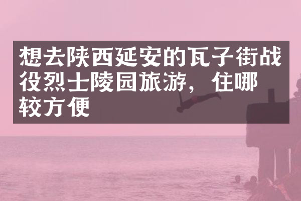 想去陕西延安的瓦子街战役烈士陵园旅游，住哪比较方便