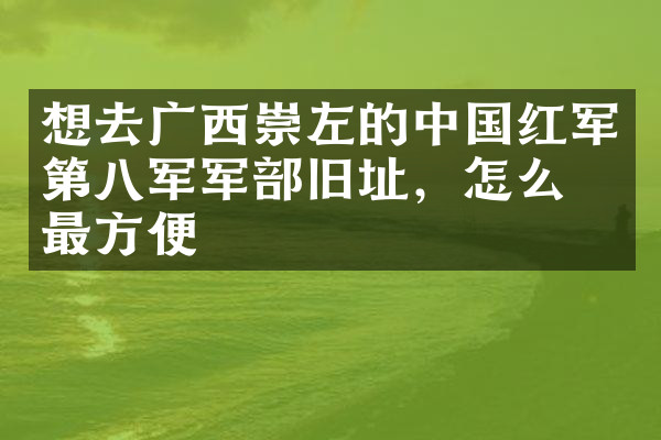 想去广西崇左的中国红军第八军军部旧址，怎么去最方便