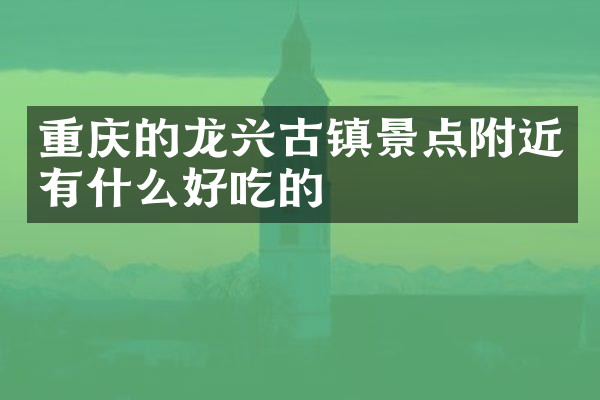 重庆的龙兴古镇景点附近有什么好吃的