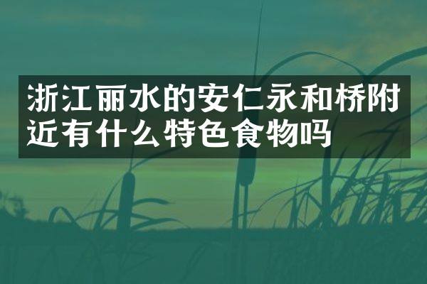 浙江丽水的安仁永和桥附近有什么特色食物吗