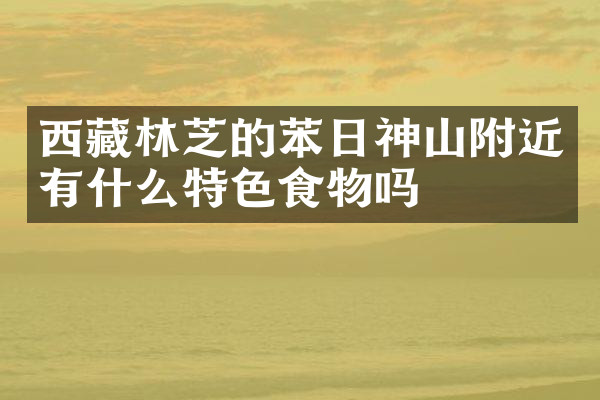 西藏林芝的苯日神山附近有什么特色食物吗