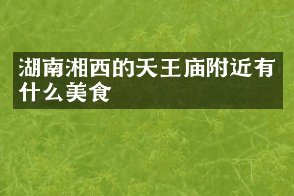 湖南湘西的天王庙附近有什么美食