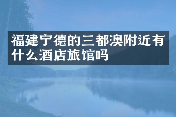 福建宁德的三都澳附近有什么酒店旅馆吗