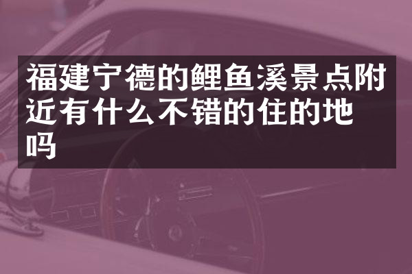 福建宁德的鲤鱼溪景点附近有什么不错的住的地方吗
