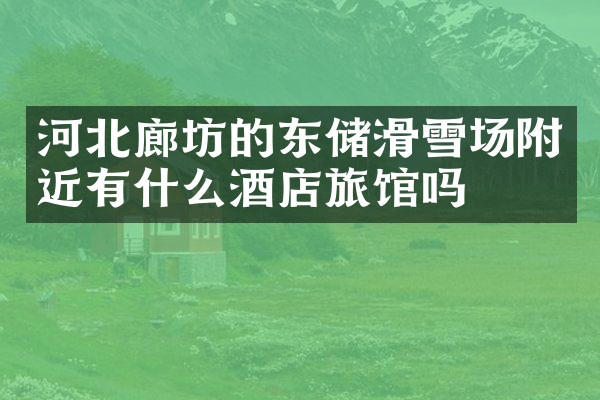 河北廊坊的东储滑雪场附近有什么酒店旅馆吗