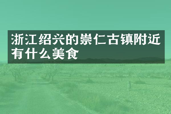 浙江绍兴的崇仁古镇附近有什么美食