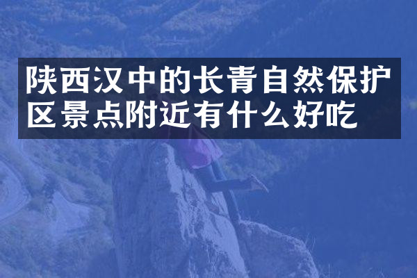 陕西汉中的长青自然保护区景点附近有什么好吃的