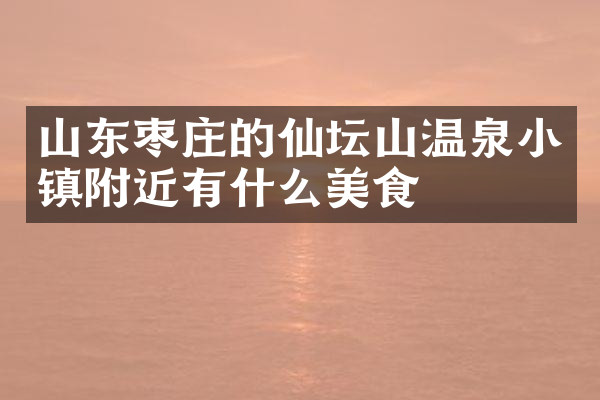 山东枣庄的仙坛山温泉小镇附近有什么美食