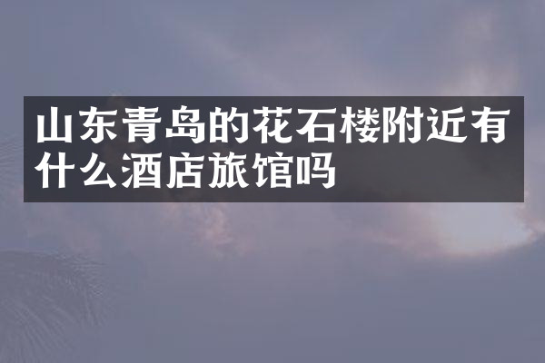 山东青岛的花石楼附近有什么酒店旅馆吗