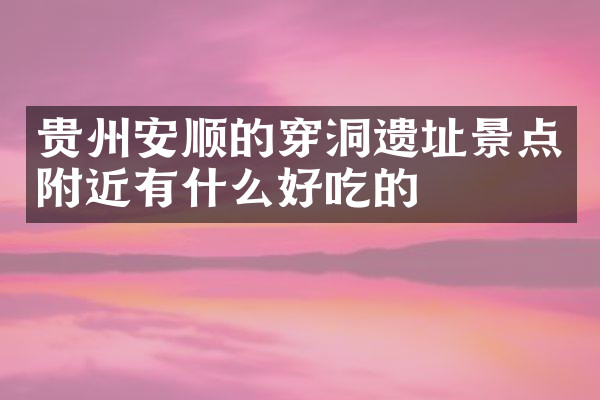 贵州安顺的穿洞遗址景点附近有什么好吃的