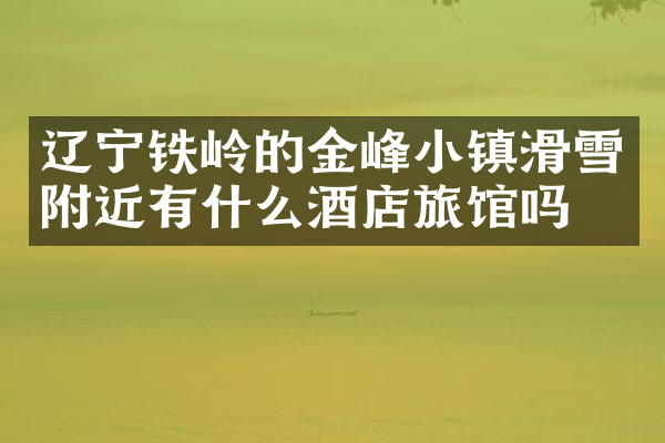 辽宁铁岭的金峰小镇滑雪附近有什么酒店旅馆吗