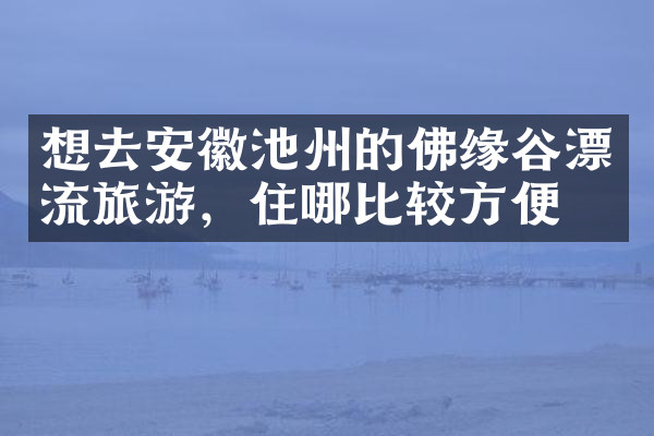 想去安徽池州的佛缘谷漂流旅游，住哪比较方便