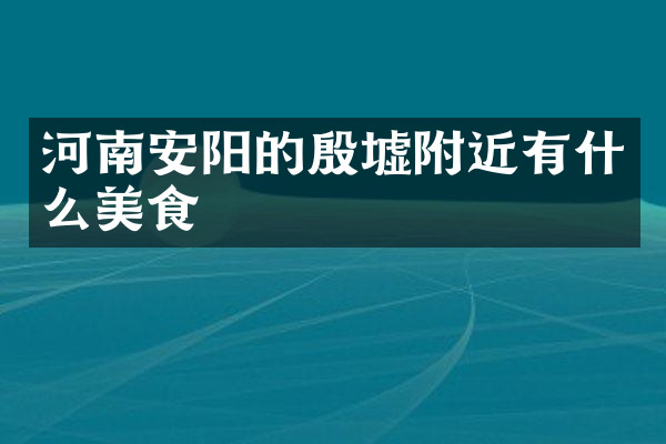 河南安阳的殷墟附近有什么美食