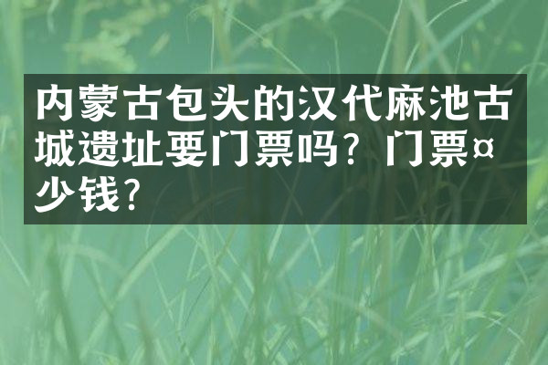 内蒙古包头的汉代麻池古城遗址要门票吗？门票多少钱？
