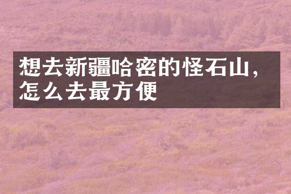 想去新疆哈密的怪石山，怎么去最方便