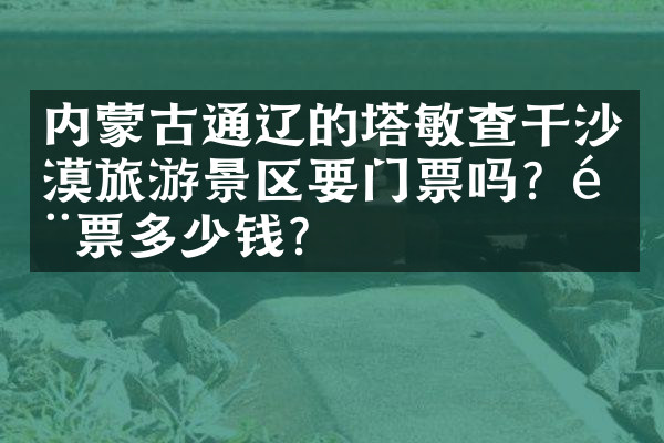 内蒙古通辽的塔敏查干沙漠旅游景区要门票吗？门票多少钱？