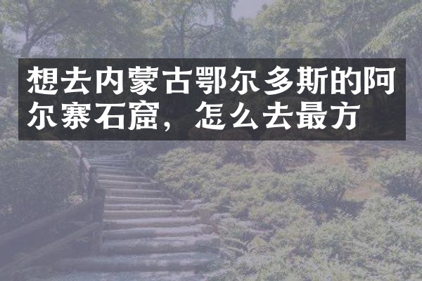 想去内蒙古鄂尔多斯的阿尔寨石窟，怎么去最方便