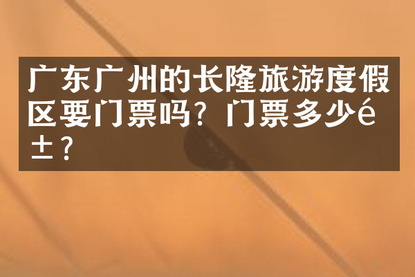 广东广州的长隆旅游度假区要门票吗？门票多少钱？