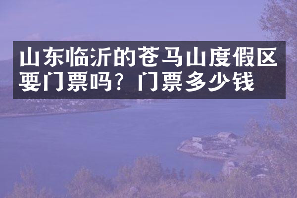 山东临沂的苍马山度假区要门票吗？门票多少钱？