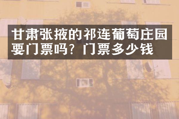 甘肃张掖的祁连葡萄庄园要门票吗？门票多少钱？