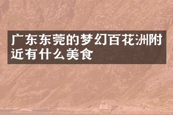 广东东莞的梦幻百花洲附近有什么美食