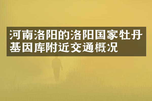 河南洛阳的洛阳国家牡丹基因库附近交通概况