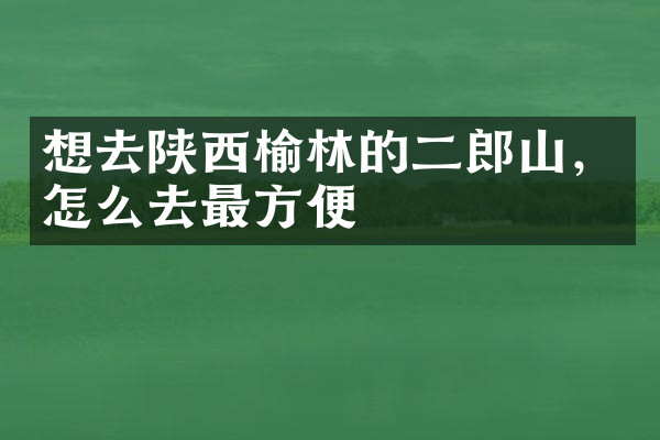 想去陕西榆林的二郎山，怎么去最方便