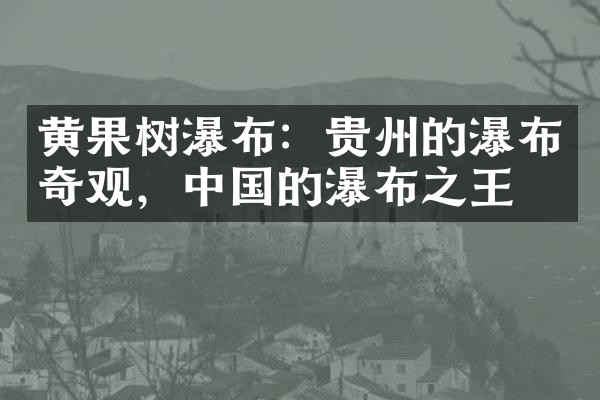 黄果树瀑布：贵州的瀑布奇观，中国的瀑布之王