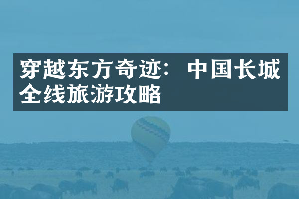 穿越东方奇迹：中国长城全线旅游攻略