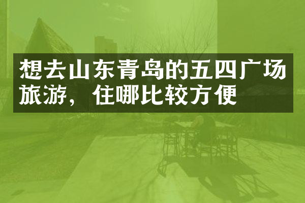 想去山东青岛的五四广场旅游，住哪比较方便