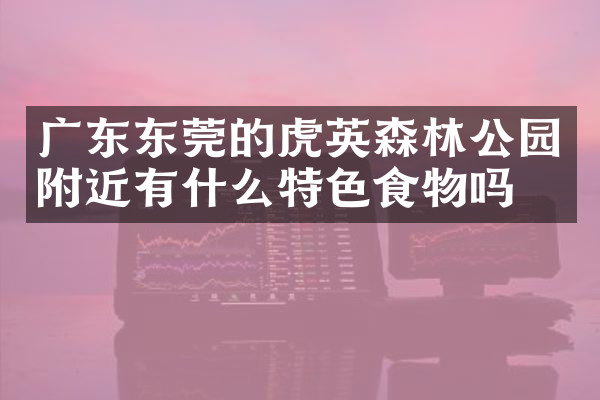 广东东莞的虎英森林公园附近有什么特色食物吗