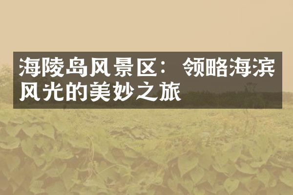 海陵岛风景区：领略海滨风光的美妙之旅