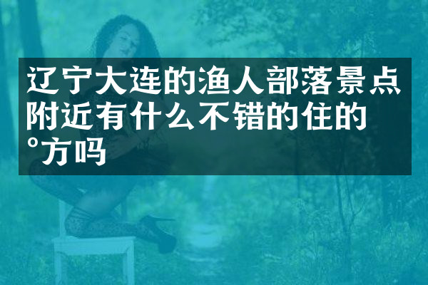 辽宁大连的渔人部落景点附近有什么不错的住的地方吗