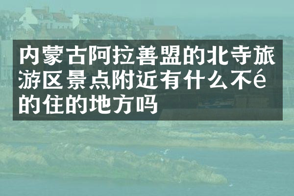 内蒙古阿拉善盟的北寺旅游区景点附近有什么不错的住的地方吗