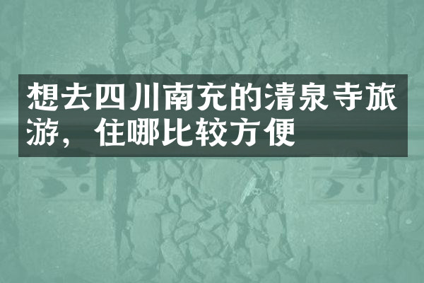 想去四川南充的清泉寺旅游，住哪比较方便