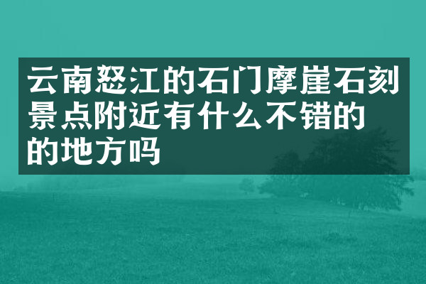 云南怒江的石门摩崖石刻景点附近有什么不错的住的地方吗