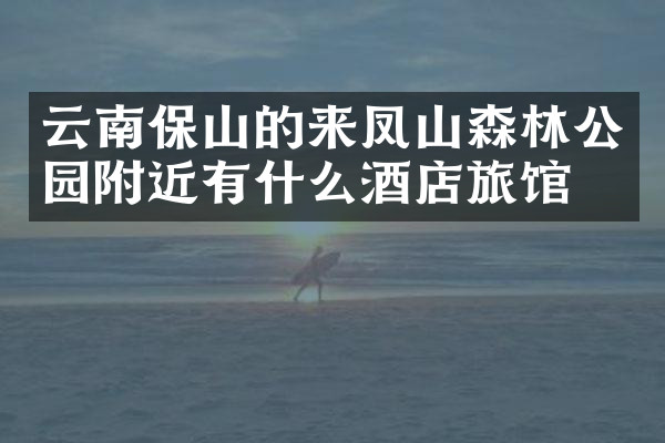 云南保山的来凤山森林公园附近有什么酒店旅馆吗