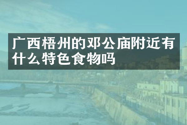 广西梧州的邓公庙附近有什么特色食物吗