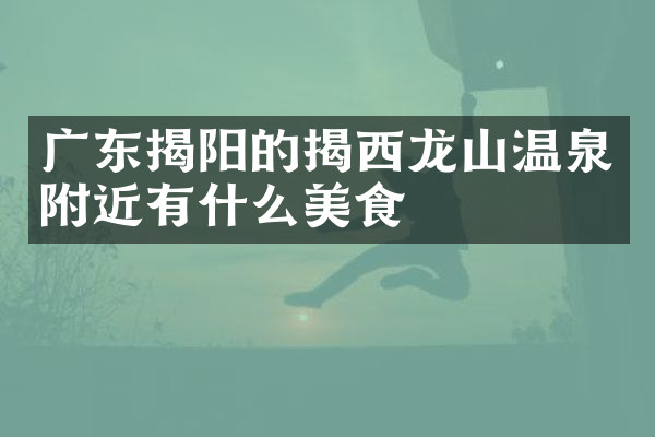 广东揭阳的揭西龙山温泉附近有什么美食