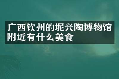 广西钦州的坭兴陶博物馆附近有什么美食