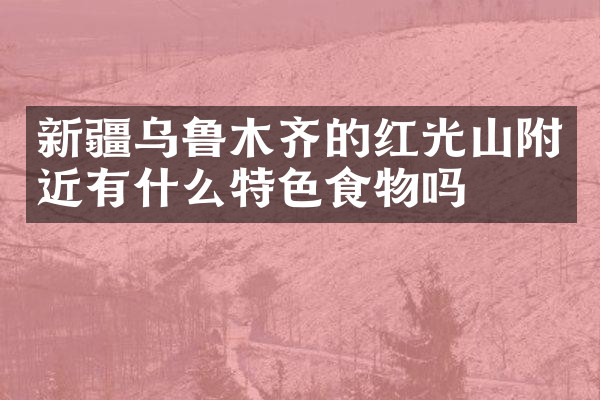 新疆乌鲁木齐的红光山附近有什么特色食物吗
