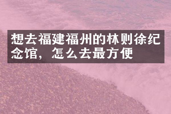 想去福建福州的林则徐纪念馆，怎么去最方便