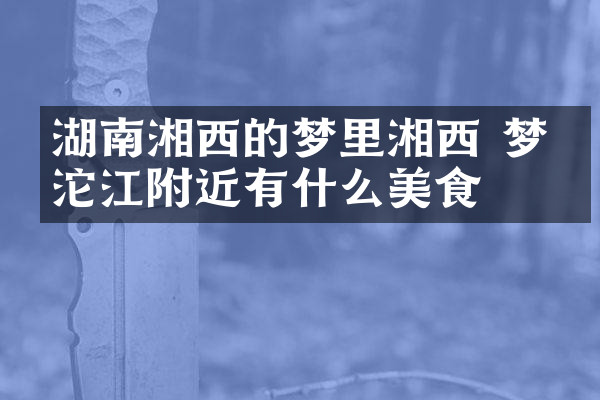 湖南湘西的梦里湘西 梦幻沱江附近有什么美食
