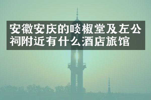 安徽安庆的啖椒堂及左公祠附近有什么酒店旅馆吗