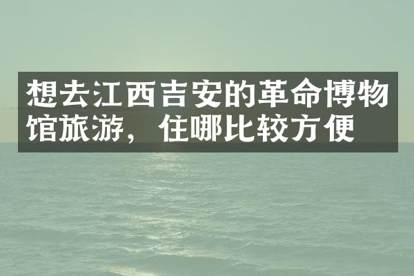 想去江西吉安的革命博物馆旅游，住哪比较方便