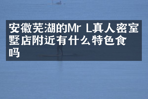 安徽芜湖的Mr L真人密室别墅店附近有什么特色食物吗