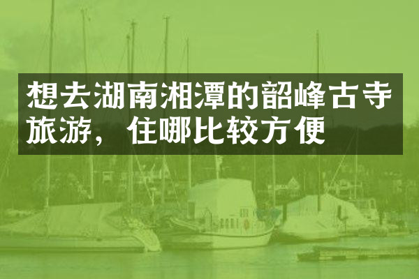 想去湖南湘潭的韶峰古寺旅游，住哪比较方便