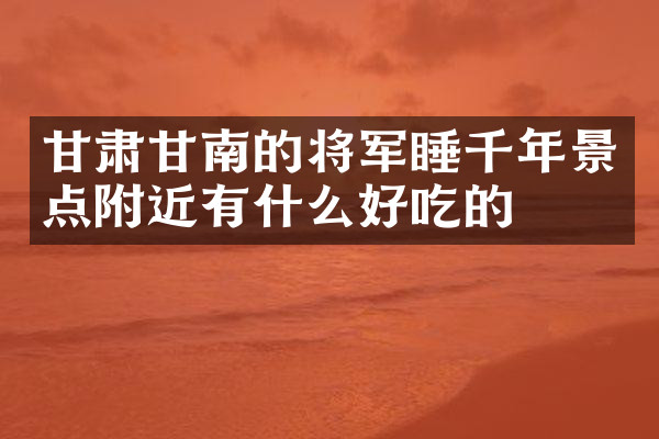 甘肃甘南的将军睡千年景点附近有什么好吃的